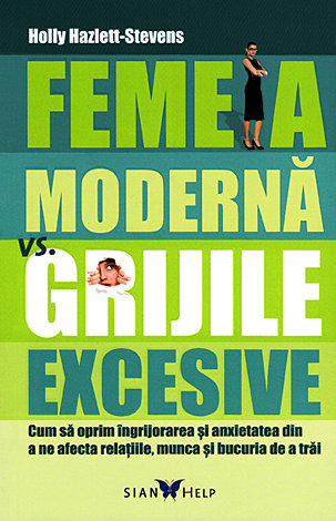 Femeia modernă vs. grijile excesive  - cum să oprim îngrijorarea şi anxietatea din a ne afecta relaţiile, munca şi bucuria de a trăi 