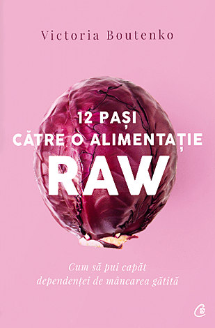 12 paşi către o alimentaţie raw  - cum să pui capăt dependenţei de mâncarea gătită 