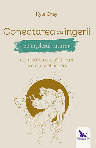 Conectarea cu îngerii pe înţelesul tuturor  - cum să-ţi vezi, să-ţi auzi şi să-ţi simţi îngerii 
