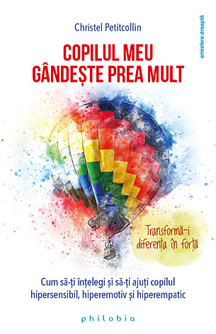 Copilul meu gândeşte prea mult  - Transformă-i diferenţa în forţă! - Cum să-ţi înţelegi şi să‑ţi ajuţi copilul hipersensibil, hiperemotiv şi hiperempatic 