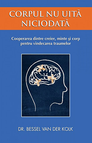 Corpul nu uită niciodată  - cooperarea dintre creier, minte şi corp pentru vindecarea traumelor 