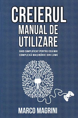 Creierul - manual de utilizare  - ghid simplificat pentru cea mai complexă maşinărie din lume 