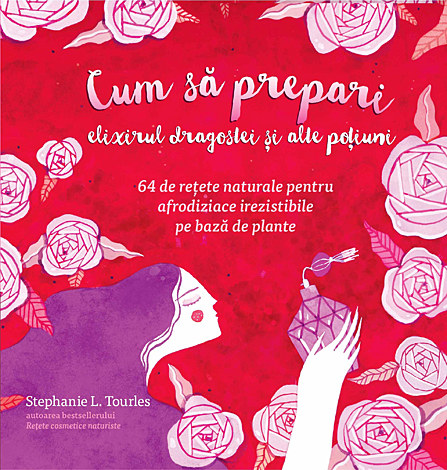Cum să prepari elixirul dragostei şi alte poţiuni  - 64 de rețete naturale pentru afrodiziace irezistibile pe bază de plante 