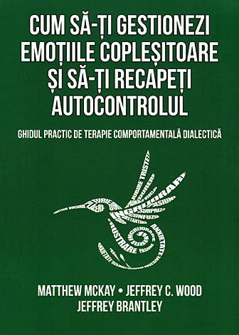 Cum să-ţi gestionezi emoţiile copleşitoare şi să-ţi recapeţi autocontrolul  - ghidul practic de terapie comportamentală dialectică 