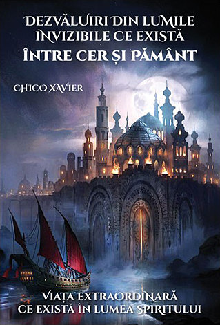 Dezvăluiri din lumile invizibile ce există între Cer şi Pământ  - viaţa extraordinară ce există în lumea spiritului 