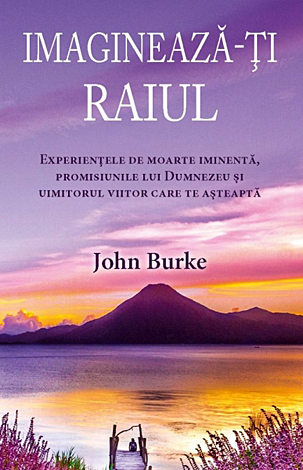 Imaginează-ţi raiul  - experienţele de moarte iminentă, promisiunile lui Dumnezeu şi uimitorul viitor care te aşteaptă 