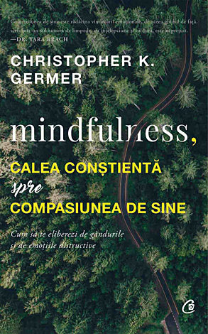 Mindfulness, calea conştientă spre compasiune de sine  - cum să te eliberezi de gândurile și de emoțiile distructive 