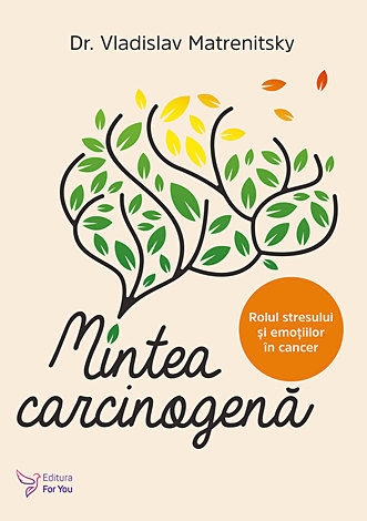 Mintea carcinogenă  - mecanisme psihosomatice ale cancerului: rolul stresului şi emoţiilor in cancer, cum sa previi îmbolnavirea şi cum sa ajuţi tratamentul 