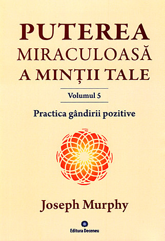 Puterea miraculoasă a minţii tale - vol. 5  - Practica gândirii pozitive - Cum să trăiţi fără efort şi tensiuni lăuntrice 