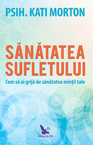 Sănătatea sufletului  - cum să ai grijă de sănătatea minţii tale 