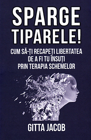 Sparge tiparele!  - cum să-ti recapeţi libertatea de a fi tu însuţi prin terapia schemelor 