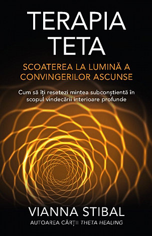 Terapia Teta: scoaterea la lumină a convingerilor ascunse  - cum să îţi resetezi mintea subconştientă în scopul vindecării interioare profunde 