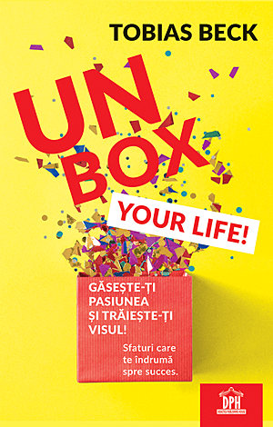 Unbox your life!  - găseste-ţi pasiunea şi trăieşte-ţi visul! - sfaturi care te îndrumă spre succes 